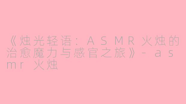 《烛光轻语：ASMR火烛的治愈魔力与感官之旅》-asmr火烛