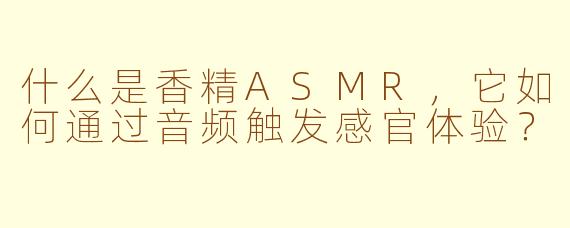 什么是香精ASMR,它如何通过音频触发感官体验?