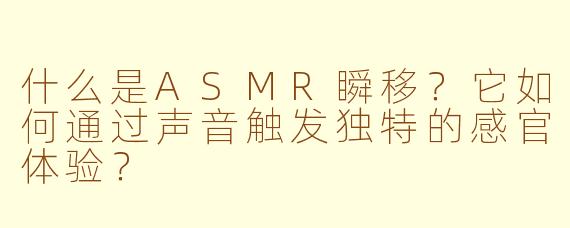 什么是ASMR瞬移?它如何通过声音触发独特的感官体验?