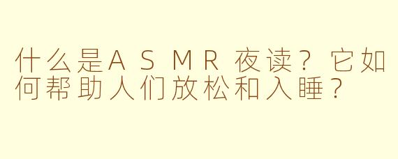 什么是ASMR夜读？它如何帮助人们放松和入睡？