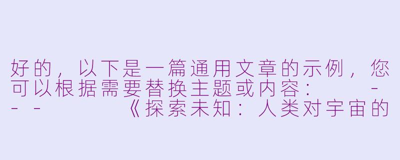 好的，以下是一篇通用文章的示例，您可以根据需要替换主题或内容：

---


《探索未知：人类对宇宙的永恒好奇》-