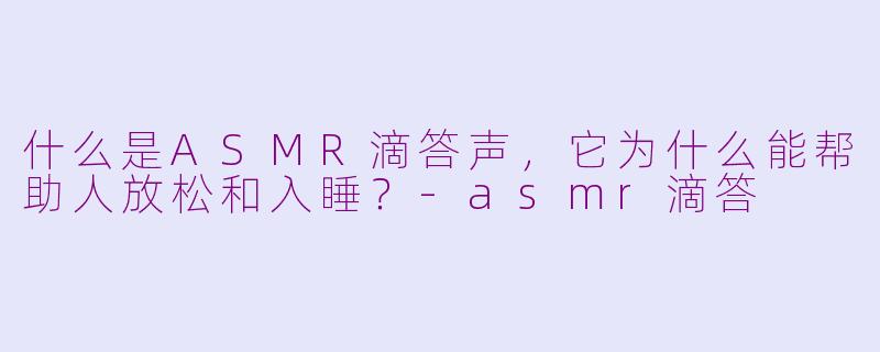 什么是ASMR滴答声,它为什么能帮助人放松和入睡?