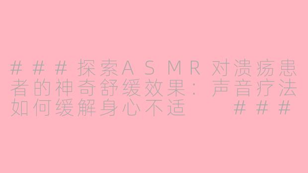###探索ASMR对溃疡患者的神奇舒缓效果：声音疗法如何缓解身心不适

###
