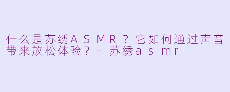 什么是苏绣ASMR？它如何通过声音带来放松体验？