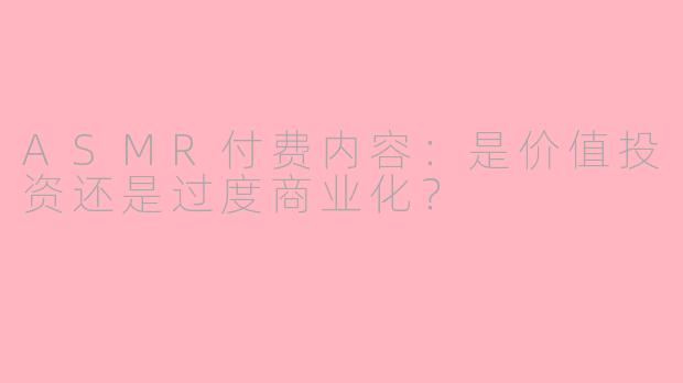 ASMR付费内容：是价值投资还是过度商业化？
