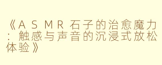 《ASMR石子的治愈魔力：触感与声音的沉浸式放松体验》