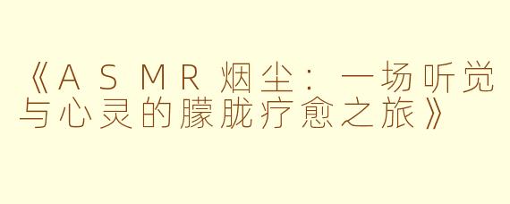 《ASMR烟尘：一场听觉与心灵的朦胧疗愈之旅》