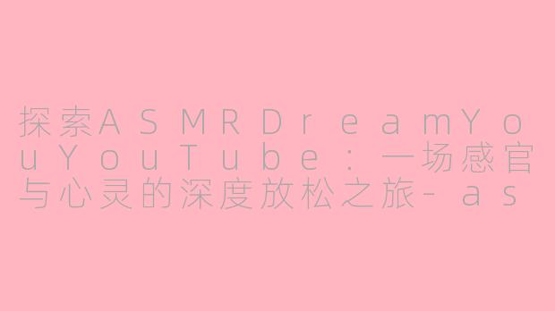 探索ASMRDreamYouYouTube：一场感官与心灵的深度放松之旅-asmr dreamyouyoutube