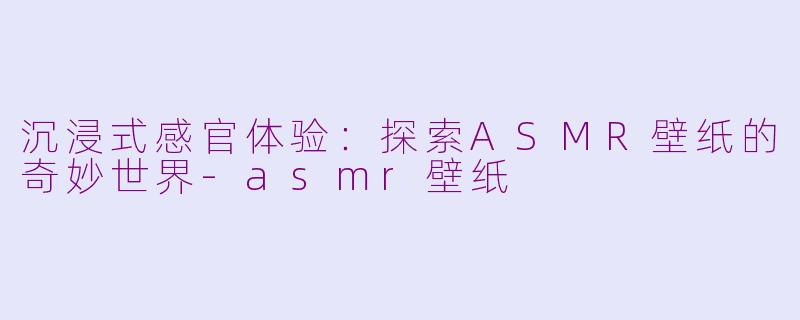 沉浸式感官体验：探索ASMR壁纸的奇妙世界