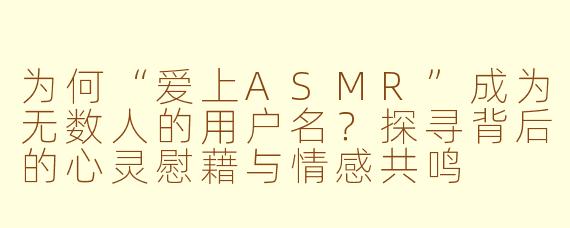 为何“爱上ASMR”成为无数人的用户名？探寻背后的心灵慰藉与情感共鸣