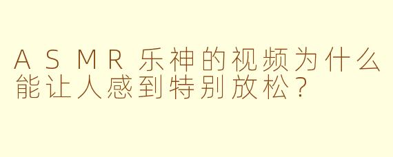ASMR乐神的视频为什么能让人感到特别放松?