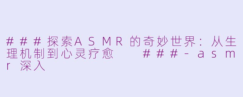 ###探索ASMR的奇妙世界：从生理机制到心灵疗愈

###-asmr深入
