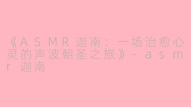 《ASMR迦南：一场治愈心灵的声波朝圣之旅》-asmr迦南