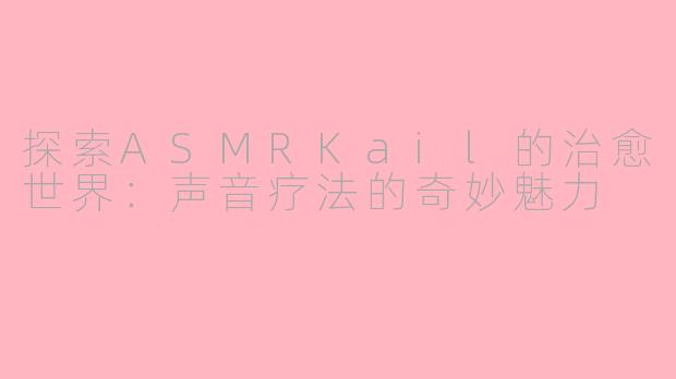 探索ASMRKail的治愈世界：声音疗法的奇妙魅力
