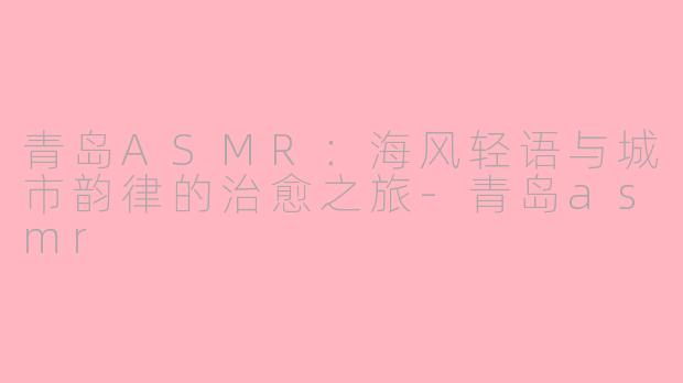 青岛ASMR：海风轻语与城市韵律的治愈之旅-青岛asmr