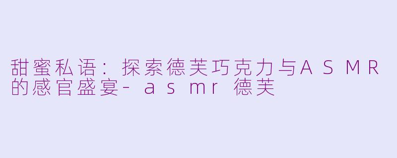 甜蜜私语：探索德芙巧克力与ASMR的感官盛宴-asmr德芙