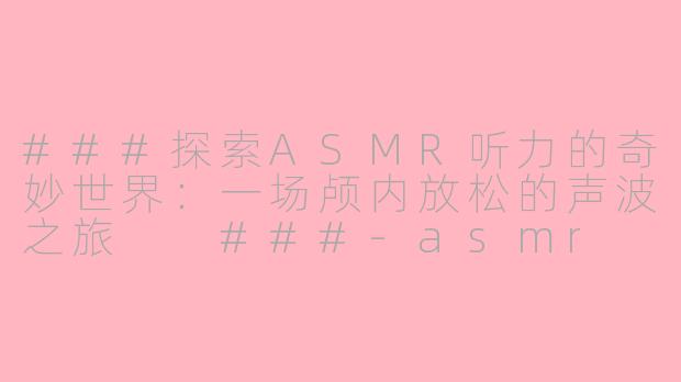 ###探索ASMR听力的奇妙世界：一场颅内放松的声波之旅

###-asmr 听力