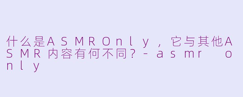 什么是ASMROnly,它与其他ASMR内容有何不同?