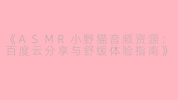 《ASMR小野猫音频资源：百度云分享与舒缓体验指南》