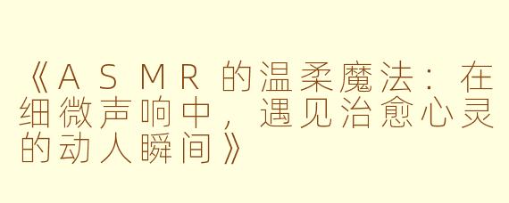 《ASMR的温柔魔法：在细微声响中，遇见治愈心灵的动人瞬间》