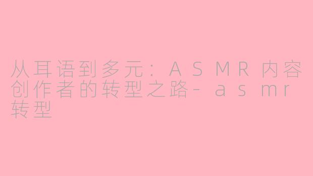 从耳语到多元：ASMR内容创作者的转型之路-asmr转型