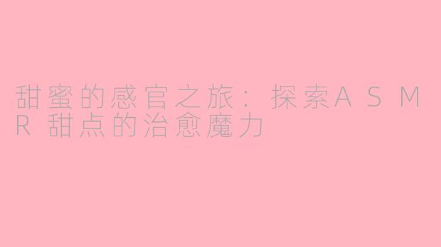 甜蜜的感官之旅：探索ASMR甜点的治愈魔力
