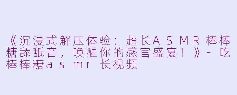 《沉浸式解压体验：超长ASMR棒棒糖舔舐音，唤醒你的感官盛宴！》-吃棒棒糖asmr长视频