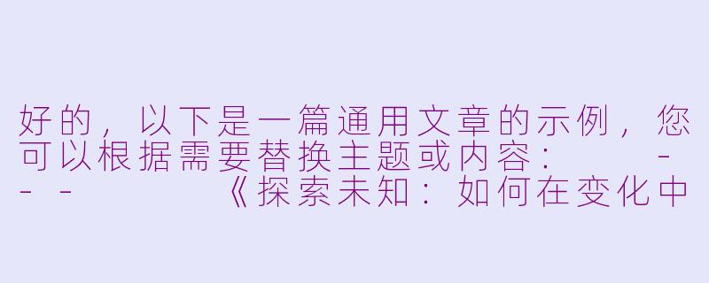 好的，以下是一篇通用文章的示例，您可以根据需要替换主题或内容：

---


《探索未知：如何在变化中找到自我的力量》-