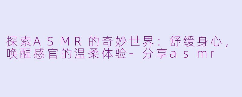 探索ASMR的奇妙世界：舒缓身心，唤醒感官的温柔体验-分享asmr