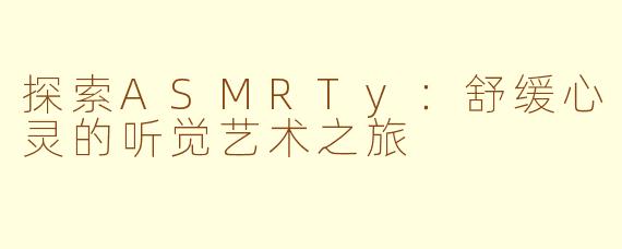 探索ASMRTy：舒缓心灵的听觉艺术之旅