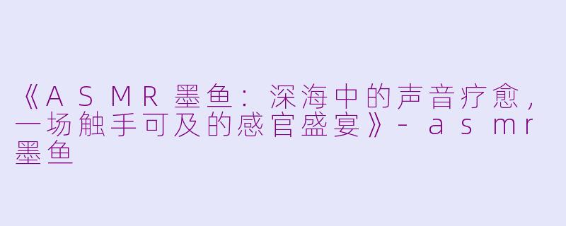 《ASMR墨鱼：深海中的声音疗愈，一场触手可及的感官盛宴》-asmr墨鱼