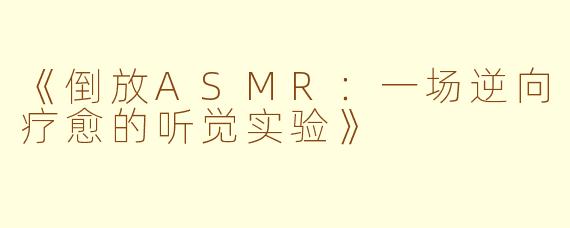 《倒放ASMR：一场逆向疗愈的听觉实验》