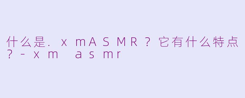 什么是.xmASMR?它有什么特点?