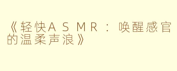 《轻快ASMR：唤醒感官的温柔声浪》