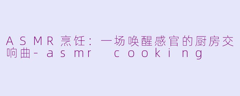 ASMR烹饪：一场唤醒感官的厨房交响曲-asmr cooking
