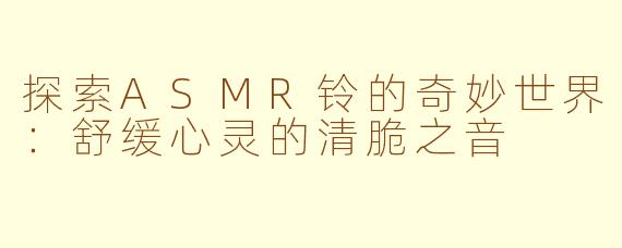 探索ASMR铃的奇妙世界：舒缓心灵的清脆之音