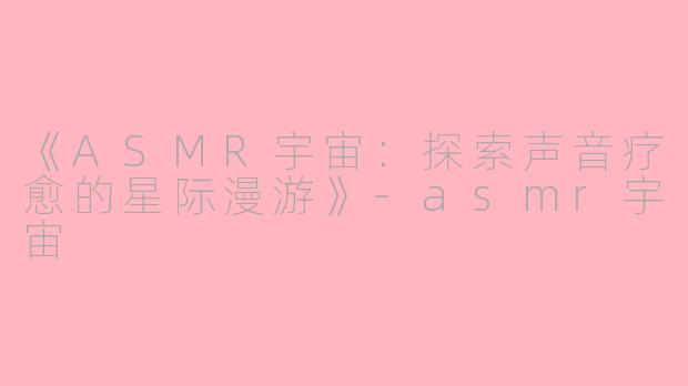 《ASMR宇宙:探索声音疗愈的星际漫游》