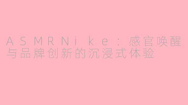 ASMRNike：感官唤醒与品牌创新的沉浸式体验