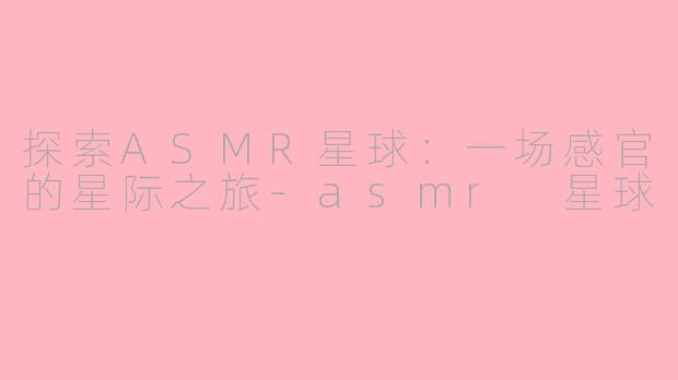 探索ASMR星球：一场感官的星际之旅-asmr 星球