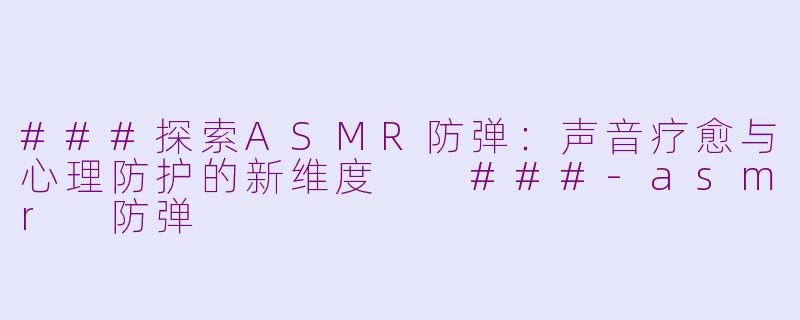 ###探索ASMR防弹：声音疗愈与心理防护的新维度

###-asmr 防弹