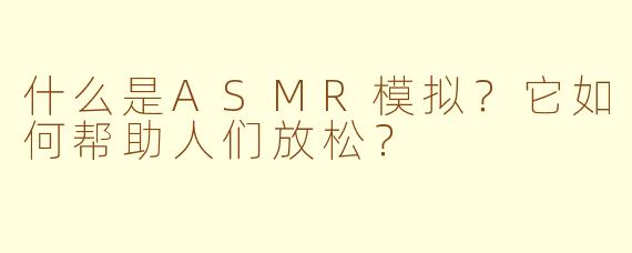 什么是ASMR模拟？它如何帮助人们放松？