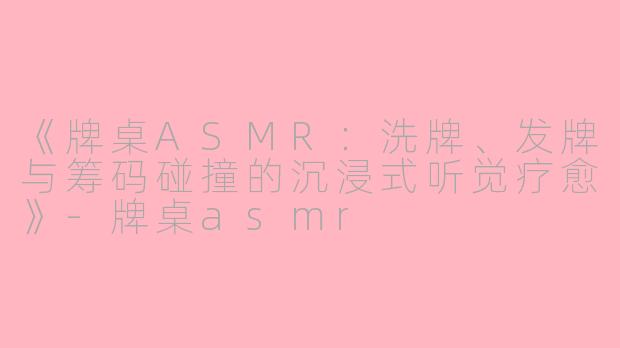 《牌桌ASMR：洗牌、发牌与筹码碰撞的沉浸式听觉疗愈》-牌桌asmr