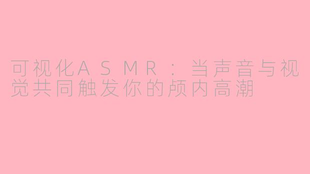 可视化ASMR：当声音与视觉共同触发你的颅内高潮