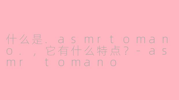 什么是.asmrtomano.,它有什么特点?
