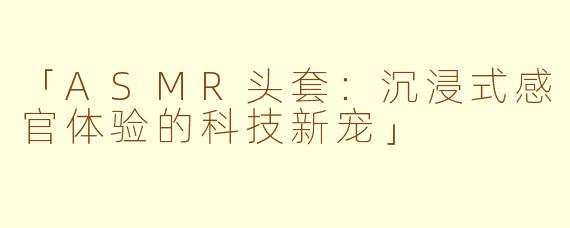 「ASMR头套：沉浸式感官体验的科技新宠」