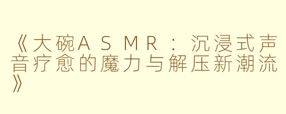 《大碗ASMR：沉浸式声音疗愈的魔力与解压新潮流》