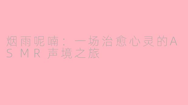 烟雨呢喃：一场治愈心灵的ASMR声境之旅