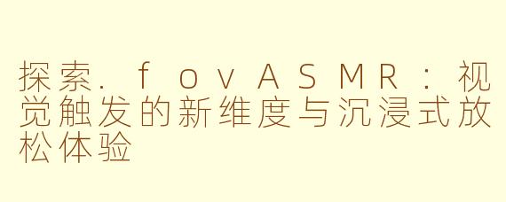 探索.fovASMR:视觉触发的新维度与沉浸式放松体验