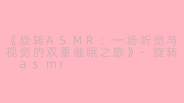 《旋转ASMR：一场听觉与视觉的双重催眠之旅》-旋转 asmr
