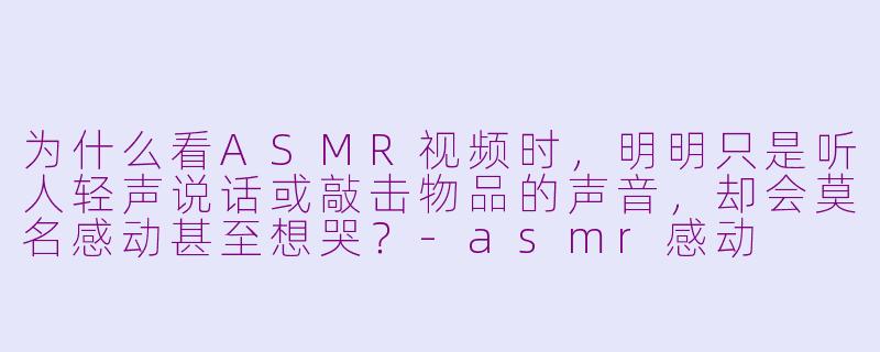为什么看ASMR视频时，明明只是听人轻声说话或敲击物品的声音，却会莫名感动甚至想哭？